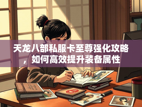 天龙八部私服卡至尊强化攻略，如何高效提升装备属性  第1张
