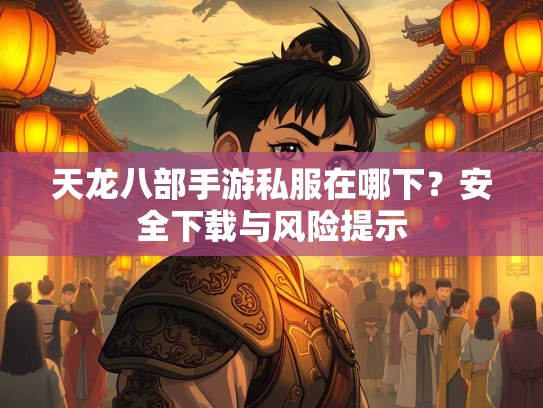 天龙八部手游私服在哪下？安全下载与风险提示