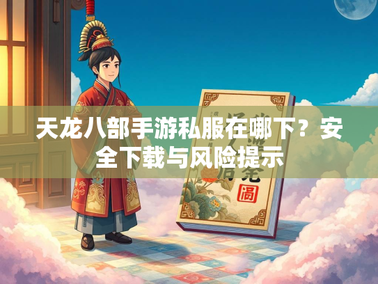 天龙八部手游私服在哪下？安全下载与风险提示