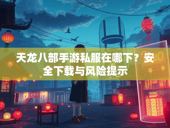 天龙八部手游私服在哪下？安全下载与风险提示