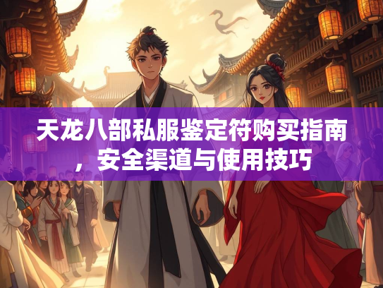 天龙八部私服鉴定符购买指南，安全渠道与使用技巧