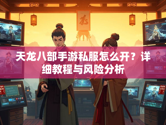 天龙八部手游私服怎么开？详细教程与风险分析