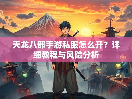 天龙八部手游私服怎么开？详细教程与风险分析