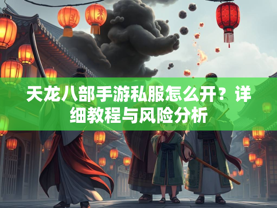 天龙八部手游私服怎么开？详细教程与风险分析