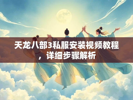 天龙八部3私服安装视频教程，详细步骤解析