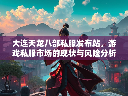大连天龙八部私服发布站，游戏私服市场的现状与风险分析