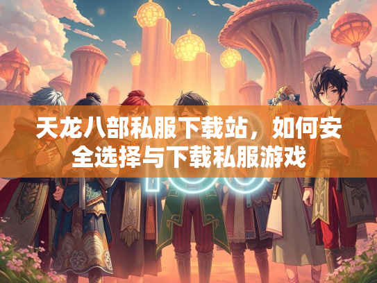 天龙八部私服下载站，如何安全选择与下载私服游戏