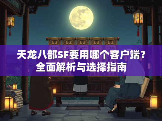 天龙八部SF要用哪个客户端？全面解析与选择指南  第2张