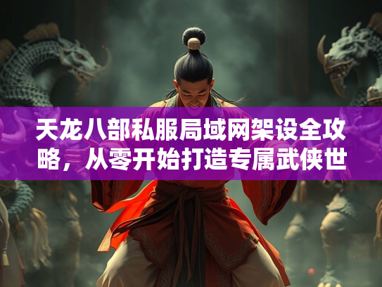 天龙八部私服局域网架设全攻略，从零开始打造专属武侠世界