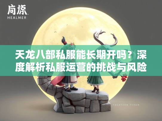 天龙八部私服能长期开吗？深度解析私服运营的挑战与风险