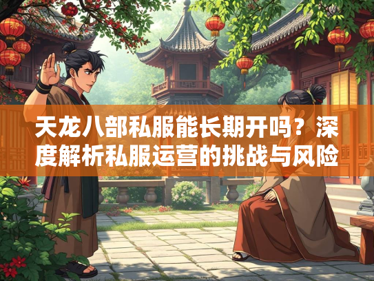 天龙八部私服能长期开吗？深度解析私服运营的挑战与风险