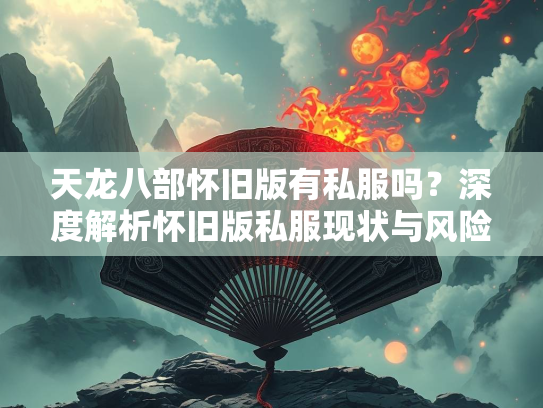 天龙八部怀旧版有私服吗？深度解析怀旧版私服现状与风险
