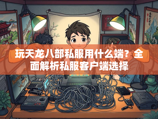 玩天龙八部私服用什么端？全面解析私服客户端选择