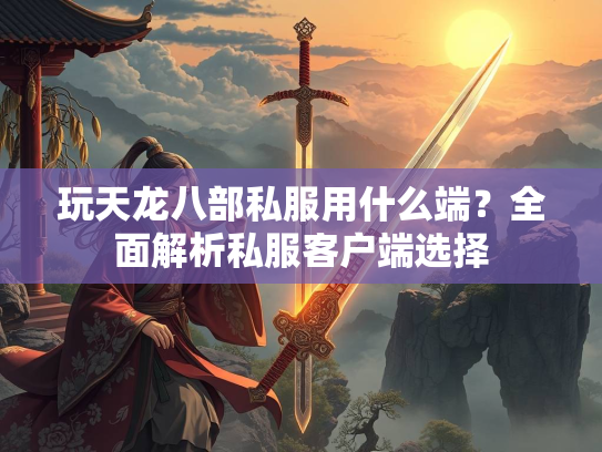 玩天龙八部私服用什么端？全面解析私服客户端选择