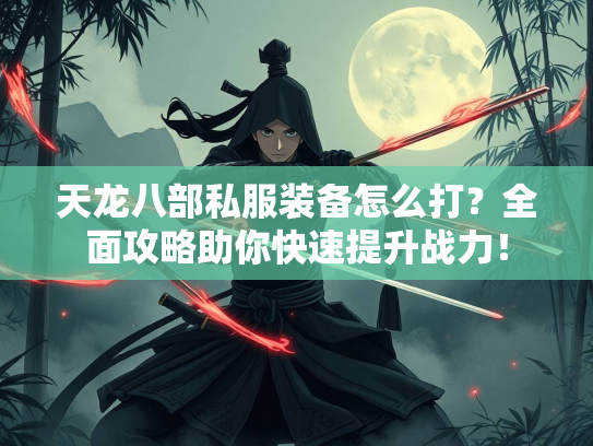 天龙八部私服装备怎么打？全面攻略助你快速提升战力！