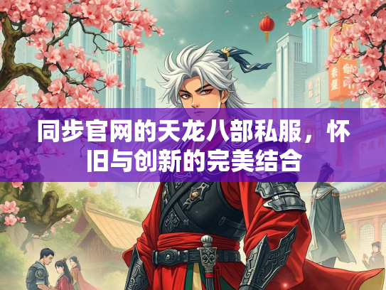同步官网的天龙八部私服，怀旧与创新的完美结合