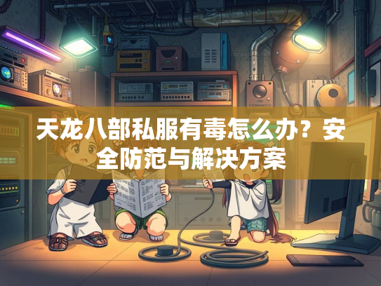 天龙八部私服有毒怎么办？安全防范与解决方案  第2张
