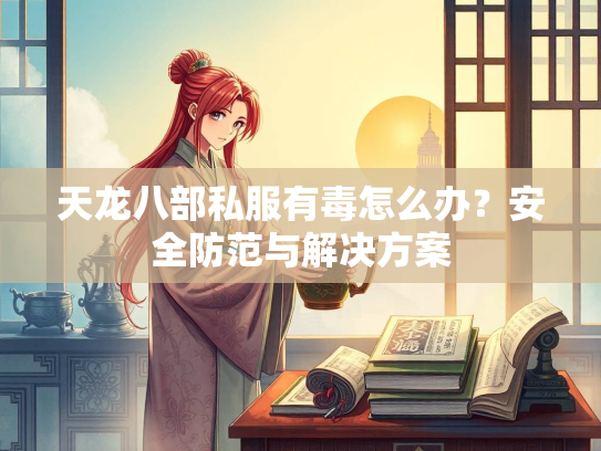 天龙八部私服有毒怎么办？安全防范与解决方案