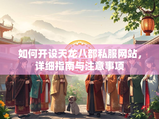 如何开设天龙八部私服网站，详细指南与注意事项  第3张