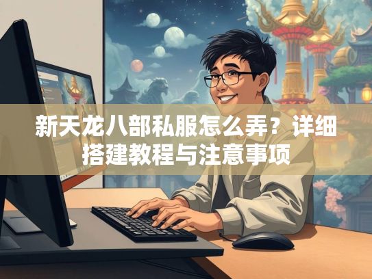 新天龙八部私服怎么弄？详细搭建教程与注意事项  第2张