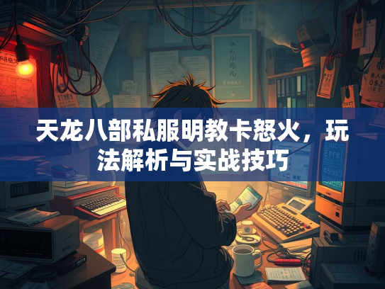 天龙八部私服明教卡怒火，玩法解析与实战技巧