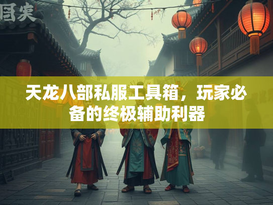 天龙八部私服工具箱，玩家必备的终极辅助利器