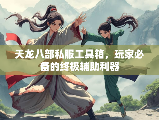 天龙八部私服工具箱，玩家必备的终极辅助利器