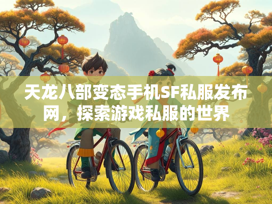 天龙八部变态手机SF私服发布网，探索游戏私服的世界