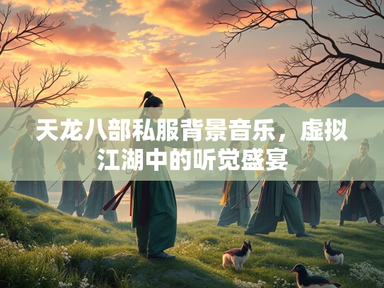 天龙八部私服背景音乐，虚拟江湖中的听觉盛宴