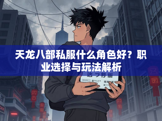 天龙八部私服什么角色好？职业选择与玩法解析