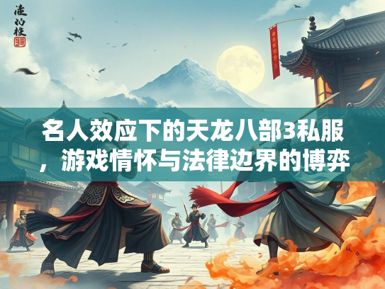 名人效应下的天龙八部3私服，游戏情怀与法律边界的博弈