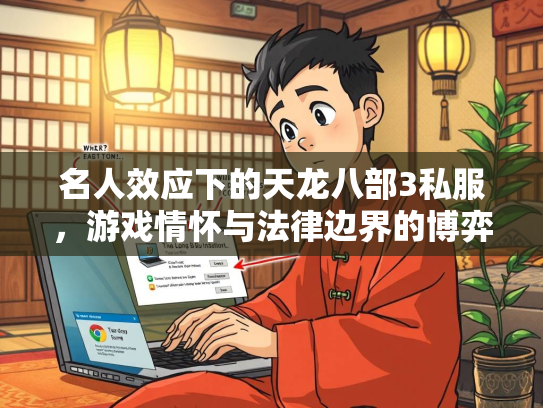 名人效应下的天龙八部3私服，游戏情怀与法律边界的博弈