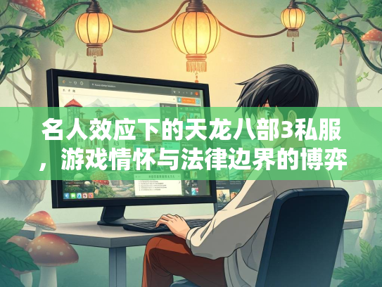 名人效应下的天龙八部3私服，游戏情怀与法律边界的博弈
