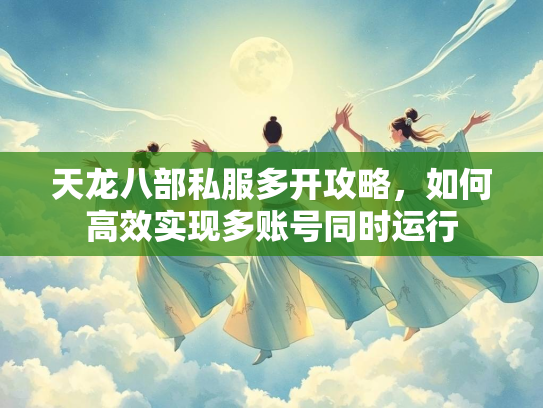 天龙八部私服多开攻略，如何高效实现多账号同时运行