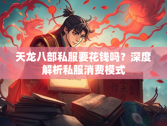 天龙八部私服要花钱吗？深度解析私服消费模式  第3张