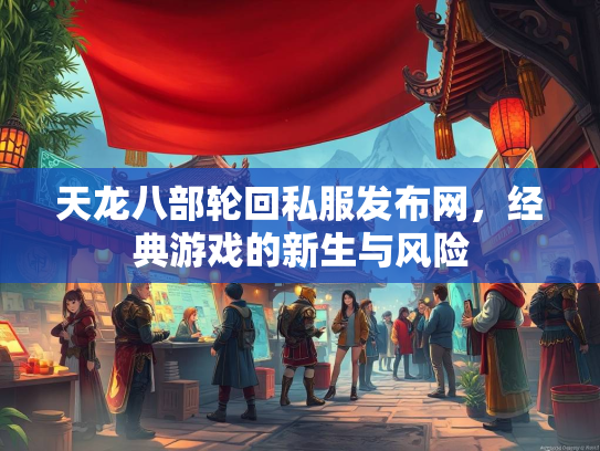 天龙八部轮回私服发布网，经典游戏的新生与风险