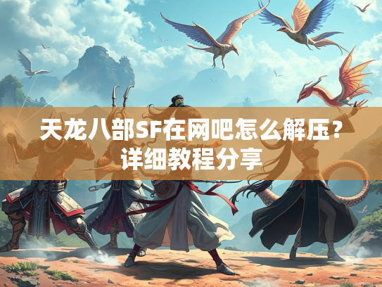 天龙八部SF在网吧怎么解压？详细教程分享