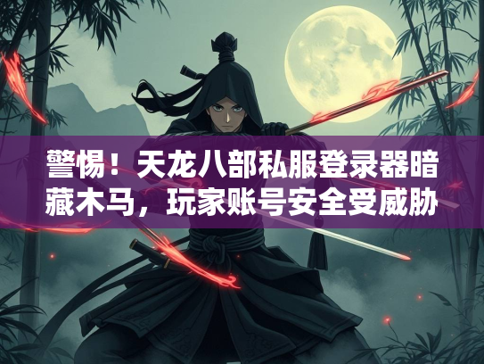 警惕！天龙八部私服登录器暗藏木马，玩家账号安全受威胁