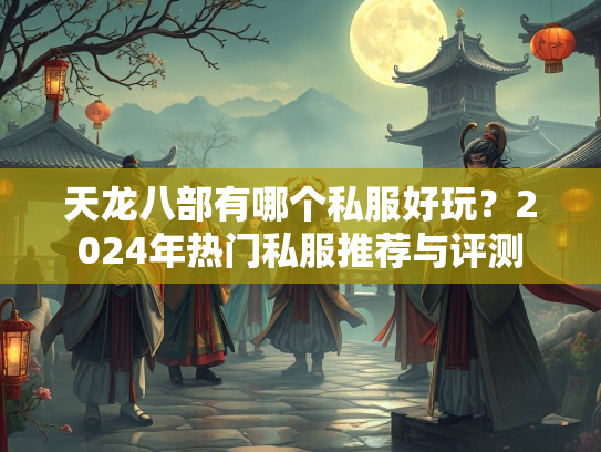 天龙八部有哪个私服好玩？2024年热门私服推荐与评测