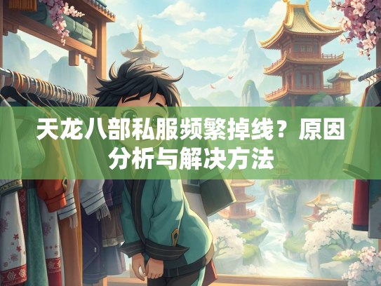天龙八部私服频繁掉线？原因分析与解决方法  第3张