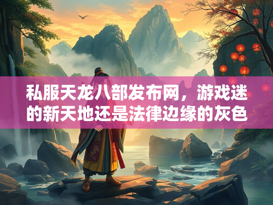 私服天龙八部发布网，游戏迷的新天地还是法律边缘的灰色地带？