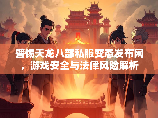 警惕天龙八部私服变态发布网，游戏安全与法律风险解析