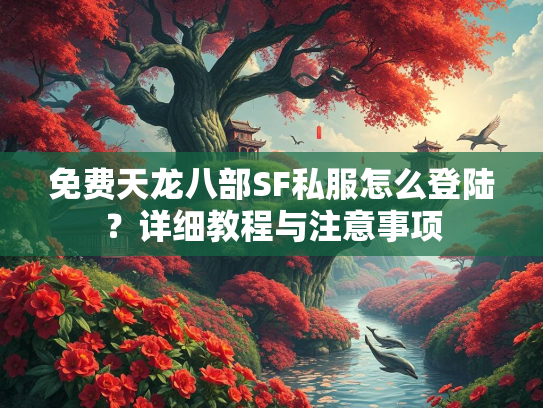 免费天龙八部SF私服怎么登陆？详细教程与注意事项  第3张