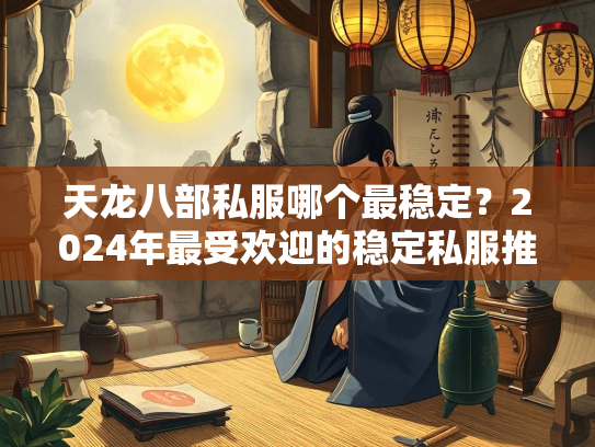 天龙八部私服哪个最稳定？2024年最受欢迎的稳定私服推荐