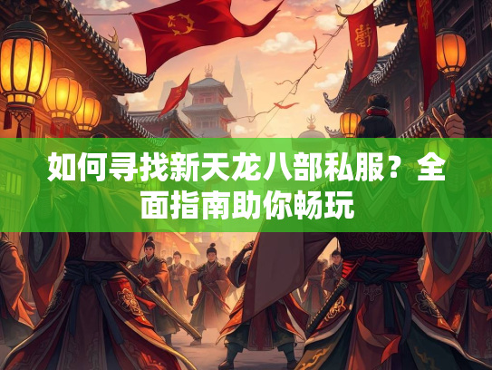 如何寻找新天龙八部私服？全面指南助你畅玩