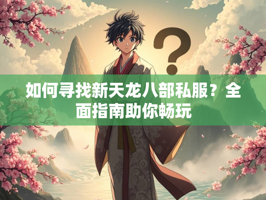 如何寻找新天龙八部私服？全面指南助你畅玩