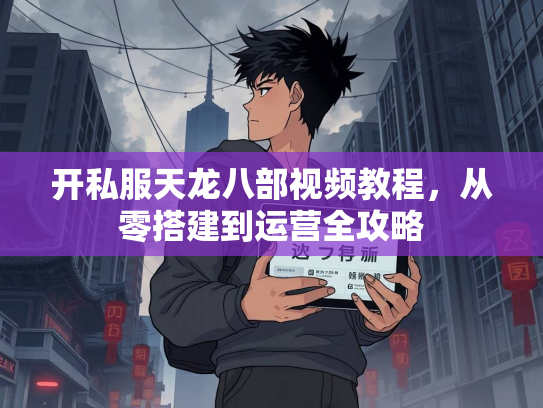 开私服天龙八部视频教程，从零搭建到运营全攻略  第3张