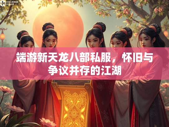 端游新天龙八部私服，怀旧与争议并存的江湖