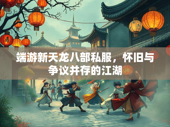端游新天龙八部私服，怀旧与争议并存的江湖