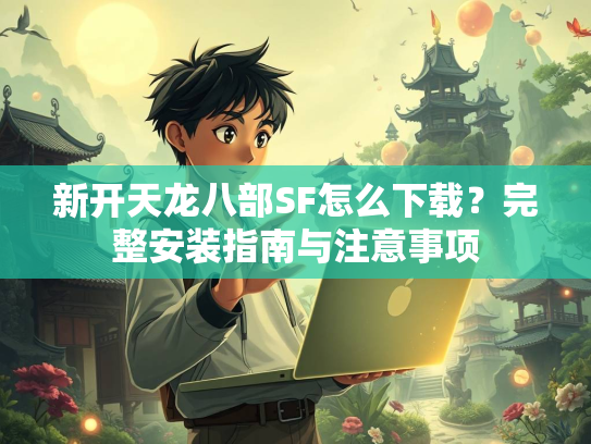 新开天龙八部SF怎么下载？完整安装指南与注意事项  第1张